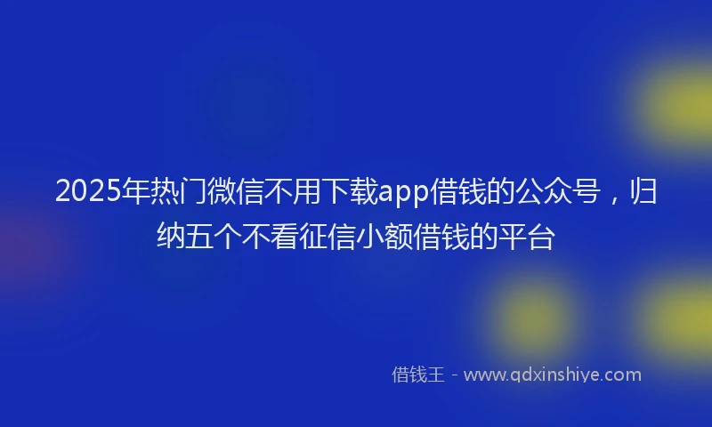 2025年热门微信不用下载app借钱的公众号，归纳五个不看征信小额借钱的平台