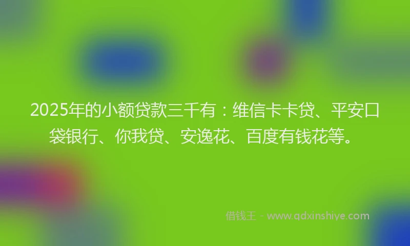 2025年的小额贷款三千有：维信卡卡贷、平安口袋银行、你我贷、安逸花、百度有钱花等。