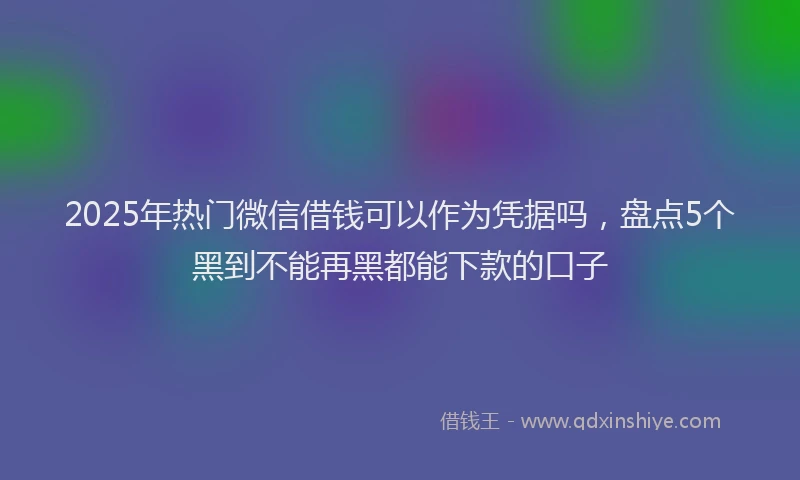 2025年热门微信借钱可以作为凭据吗，盘点5个黑到不能再黑都能下款的口子