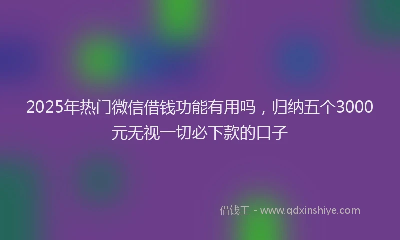 2025年热门微信借钱功能有用吗，归纳五个3000元无视一切必下款的口子