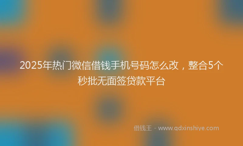 2025年热门微信借钱手机号码怎么改，整合5个秒批无面签贷款平台