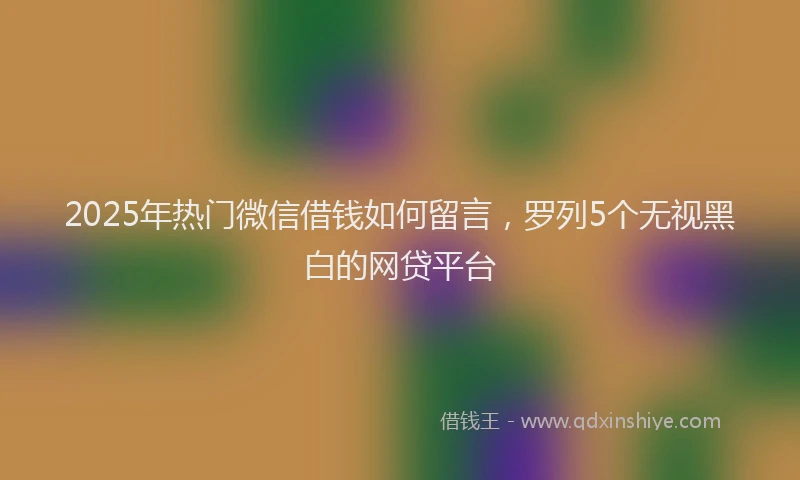 2025年热门微信借钱如何留言，罗列5个无视黑白的网贷平台