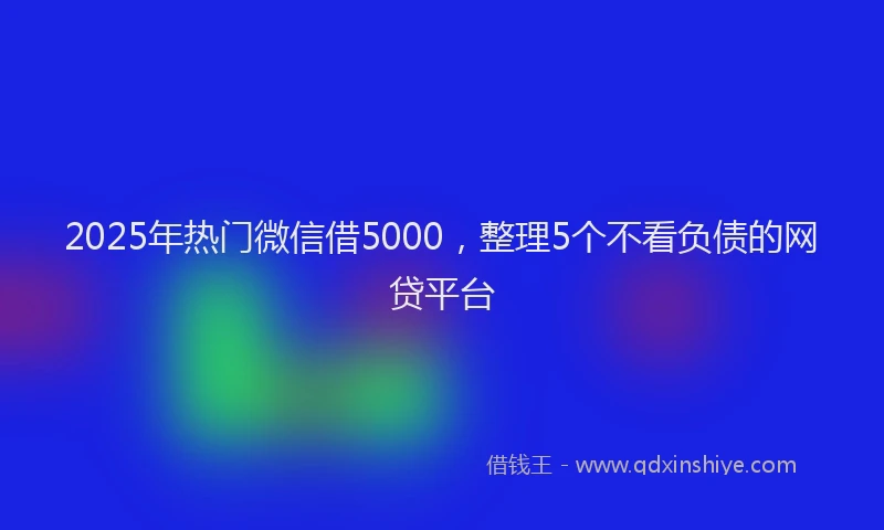 2025年热门微信借5000，整理5个不看负债的网贷平台