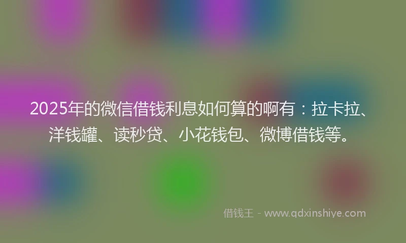 2025年的微信借钱利息如何算的啊有：拉卡拉、洋钱罐、读秒贷、小花钱包、微博借钱等。