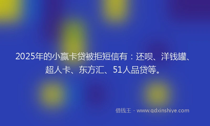 2025年的小赢卡贷被拒短信有：还呗、洋钱罐、超人卡、东方汇、51人品贷等。