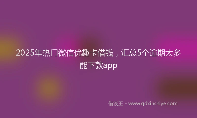 2025年热门微信优趣卡借钱，汇总5个逾期太多能下款app
