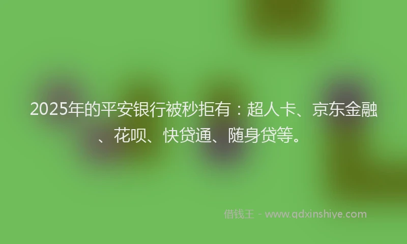 2025年的平安银行被秒拒有：超人卡、京东金融、花呗、快贷通、随身贷等。