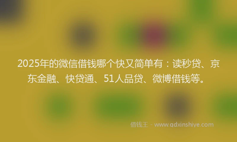 2025年的微信借钱哪个快又简单有：读秒贷、京东金融、快贷通、51人品贷、微博借钱等。