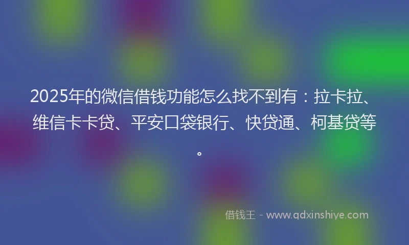 2025年的微信借钱功能怎么找不到有：拉卡拉、维信卡卡贷、平安口袋银行、快贷通、柯基贷等。