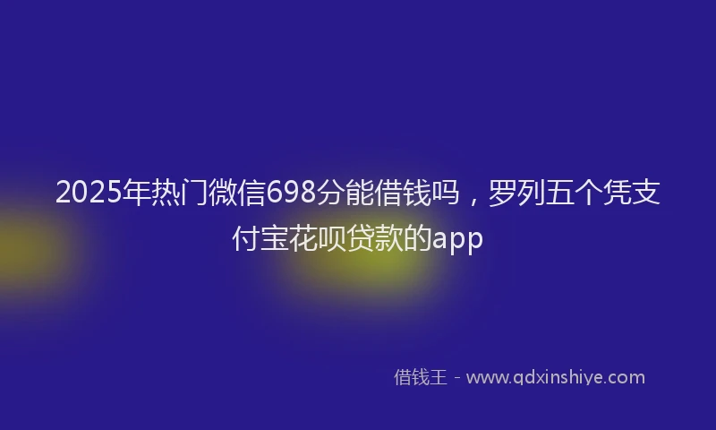 2025年热门微信698分能借钱吗，罗列五个凭支付宝花呗贷款的app