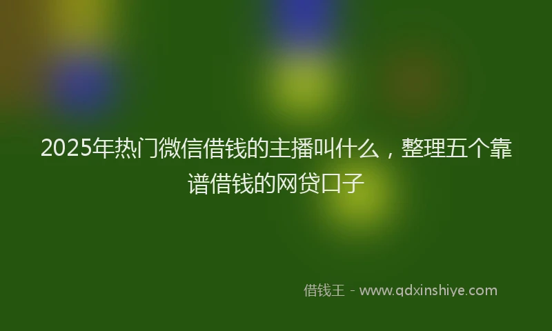 2025年热门微信借钱的主播叫什么，整理五个靠谱借钱的网贷口子