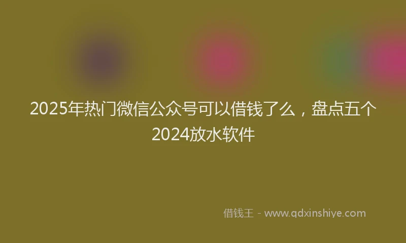 2025年热门微信公众号可以借钱了么，盘点五个2024放水软件