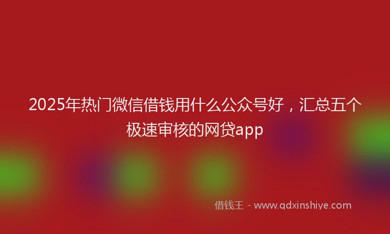 2025年热门微信借钱用什么公众号好，汇总五个极速审核的网贷app