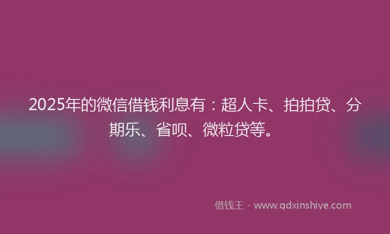 2025年的微信借钱利息有：超人卡、拍拍贷、分期乐、省呗、微粒贷等。