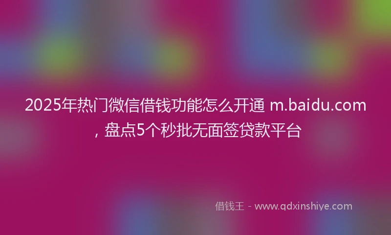2025年热门微信借钱功能怎么开通 m.baidu.com，盘点5个秒批无面签贷款平台