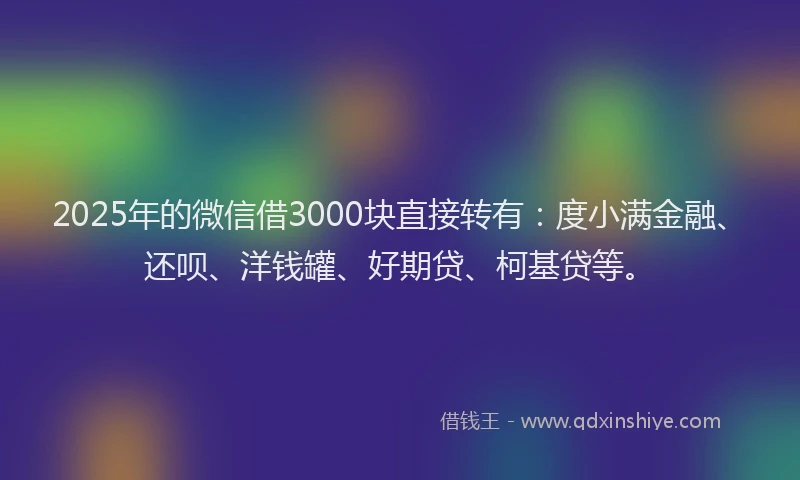 2025年的微信借3000块直接转有：度小满金融、还呗、洋钱罐、好期贷、柯基贷等。