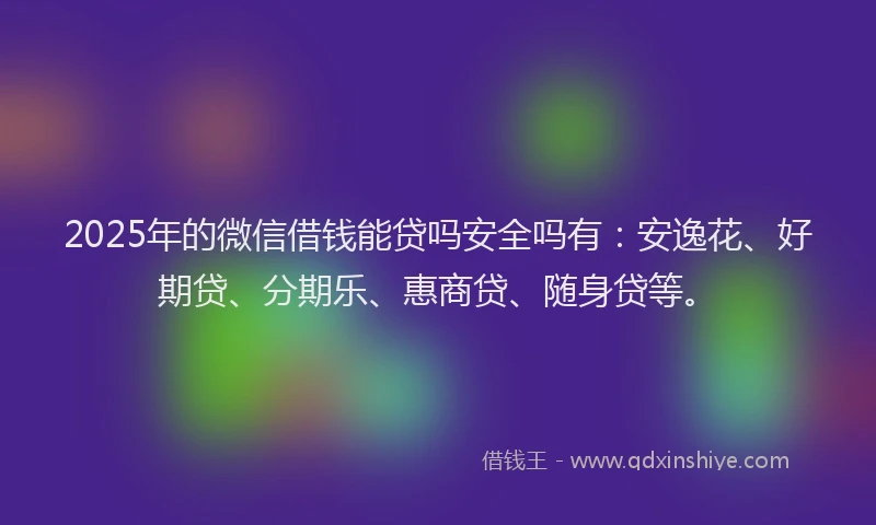 2025年的微信借钱能贷吗安全吗有：安逸花、好期贷、分期乐、惠商贷、随身贷等。
