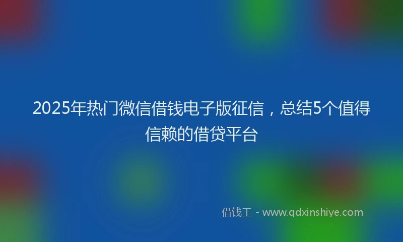 2025年热门微信借钱电子版征信，总结5个值得信赖的借贷平台