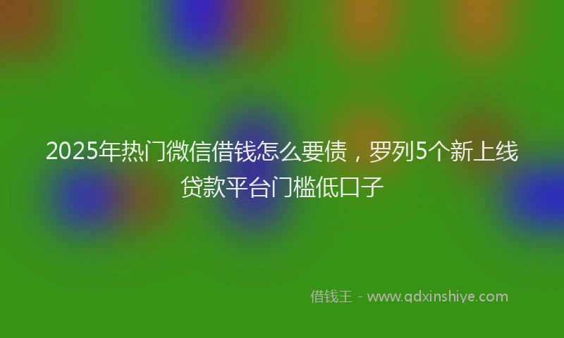 2025年热门微信借钱怎么要债，罗列5个新上线贷款平台门槛低口子