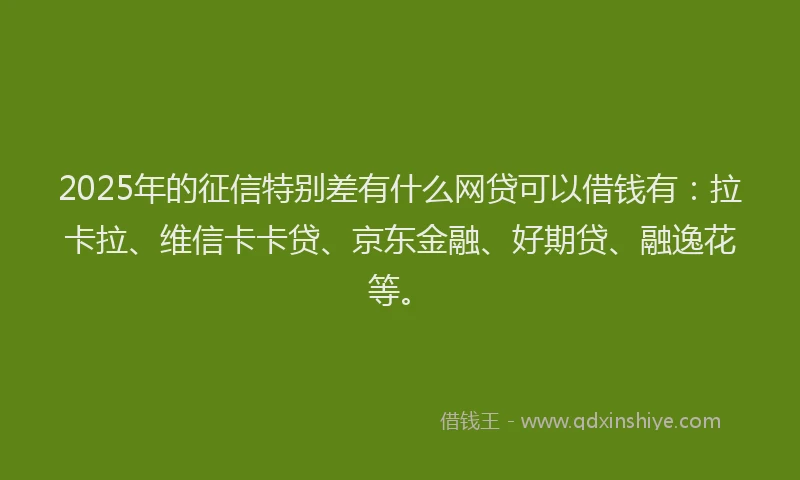 2025年的征信特别差有什么网贷可以借钱有：拉卡拉、维信卡卡贷、京东金融、好期贷、融逸花等。