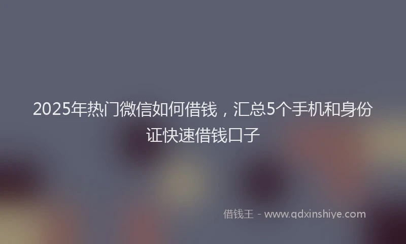2025年热门微信如何借钱，汇总5个手机和身份证快速借钱口子