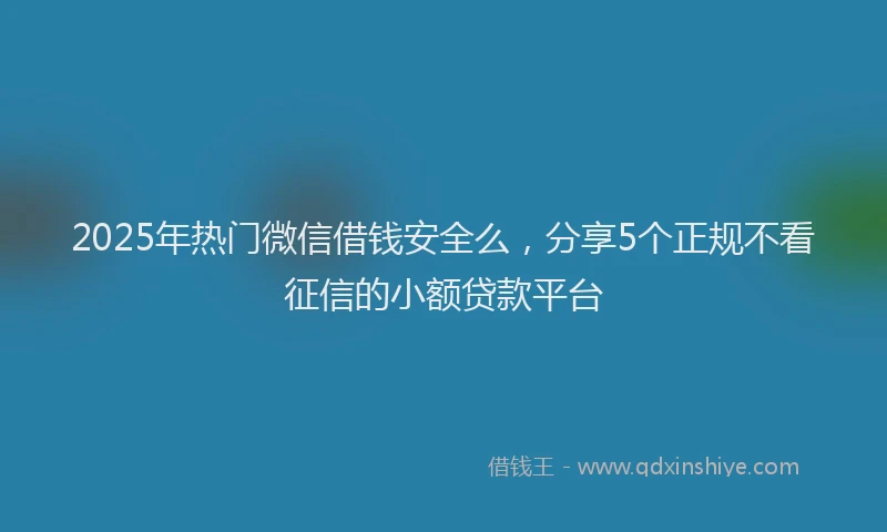 2025年热门微信借钱安全么，分享5个正规不看征信的小额贷款平台
