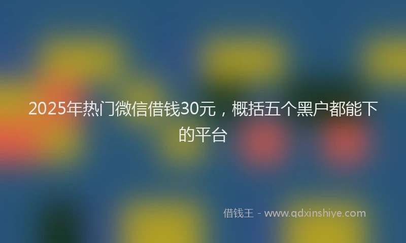 2025年热门微信借钱30元，概括五个黑户都能下的平台