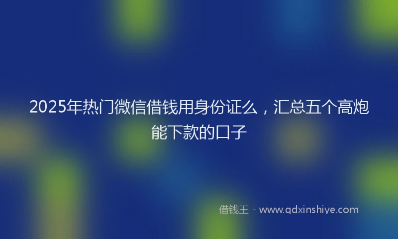 2025年热门微信借钱用身份证么，汇总五个高炮能下款的口子