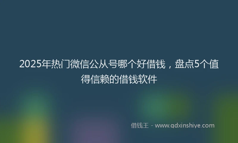 2025年热门微信公从号哪个好借钱，盘点5个值得信赖的借钱软件