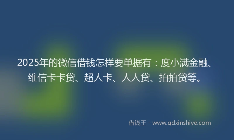 2025年的微信借钱怎样要单据有：度小满金融、维信卡卡贷、超人卡、人人贷、拍拍贷等。