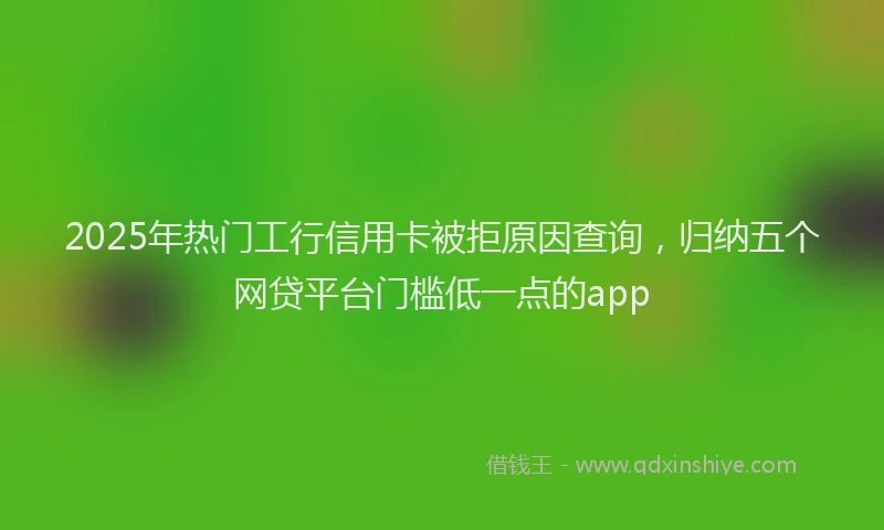 2025年热门工行信用卡被拒原因查询，归纳五个网贷平台门槛低一点的app