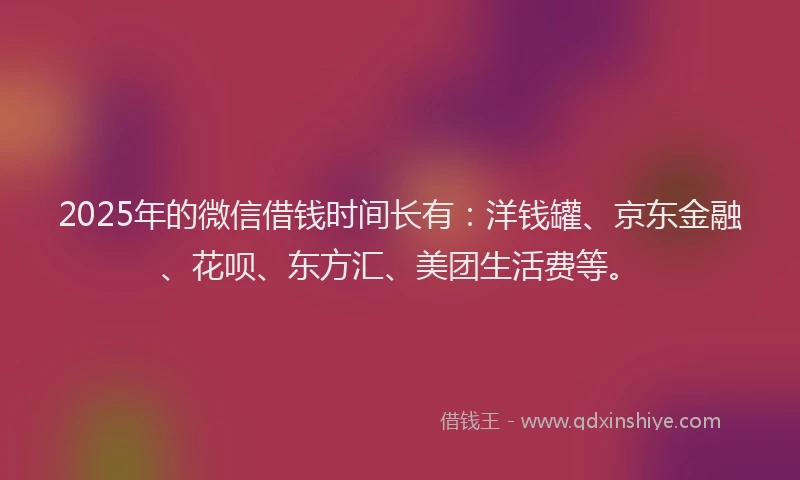 2025年的微信借钱时间长有：洋钱罐、京东金融、花呗、东方汇、美团生活费等。