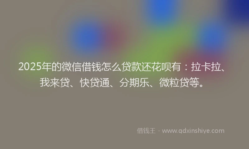 2025年的微信借钱怎么贷款还花呗有：拉卡拉、我来贷、快贷通、分期乐、微粒贷等。