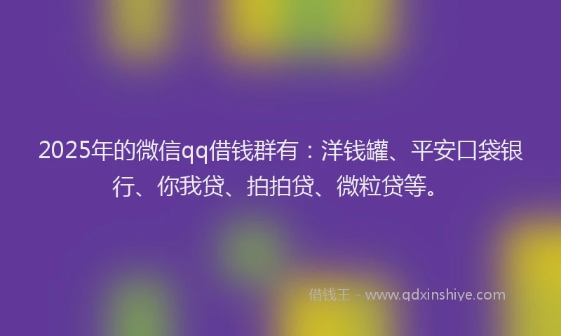 2025年的微信qq借钱群有：洋钱罐、平安口袋银行、你我贷、拍拍贷、微粒贷等。