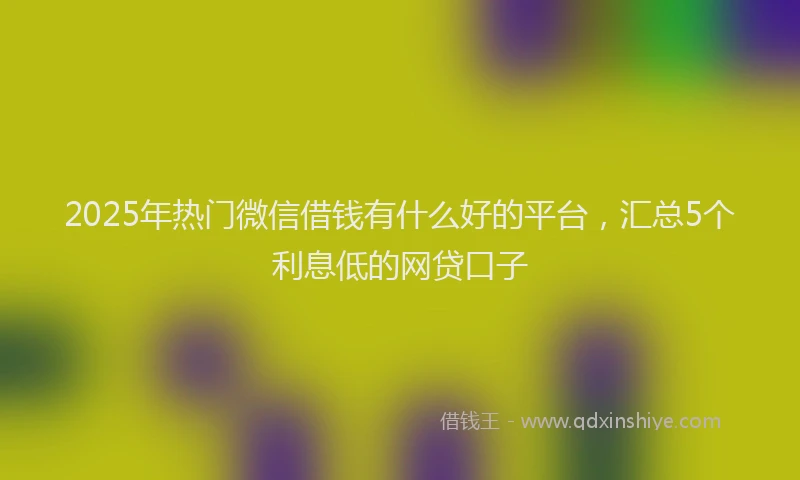 2025年热门微信借钱有什么好的平台，汇总5个利息低的网贷口子