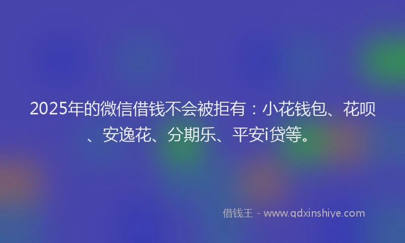 2025年的微信借钱不会被拒有：小花钱包、花呗、安逸花、分期乐、平安i贷等。