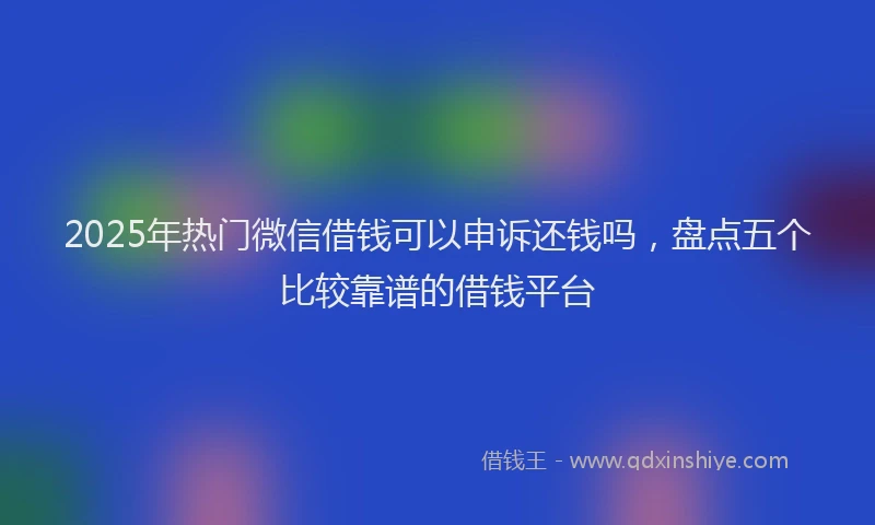 2025年热门微信借钱可以申诉还钱吗，盘点五个比较靠谱的借钱平台