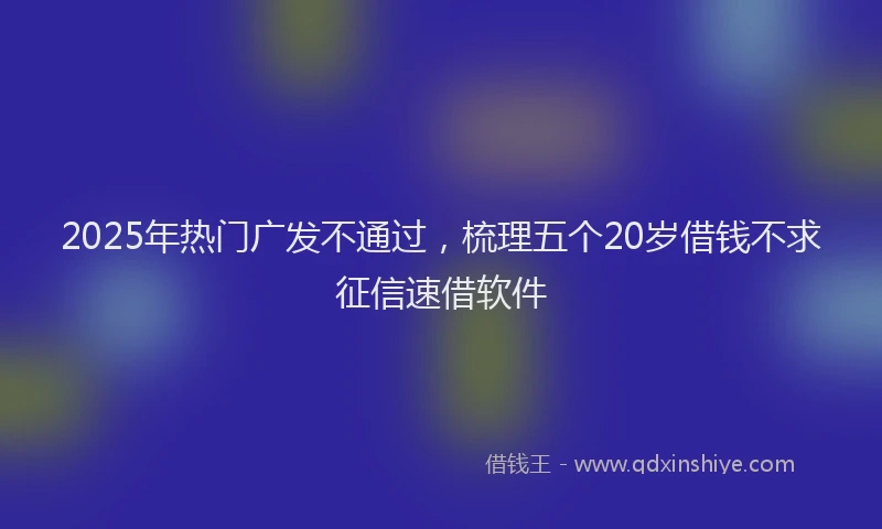2025年热门广发不通过，梳理五个20岁借钱不求征信速借软件