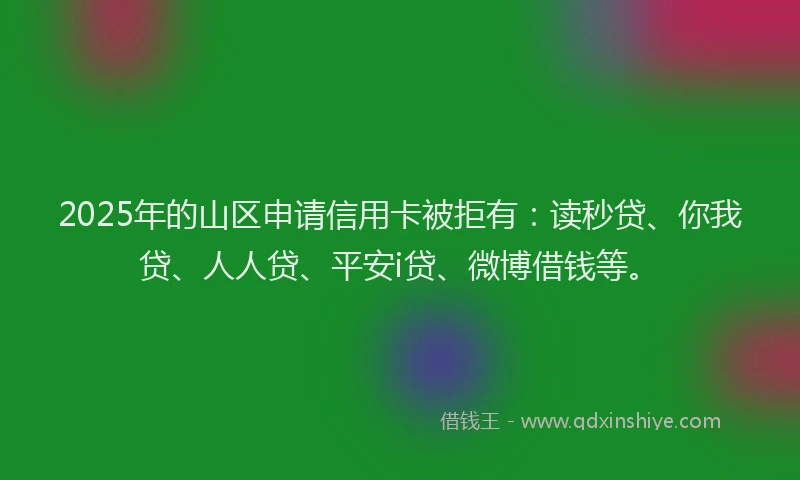 2025年的山区申请信用卡被拒有：读秒贷、你我贷、人人贷、平安i贷、微博借钱等。