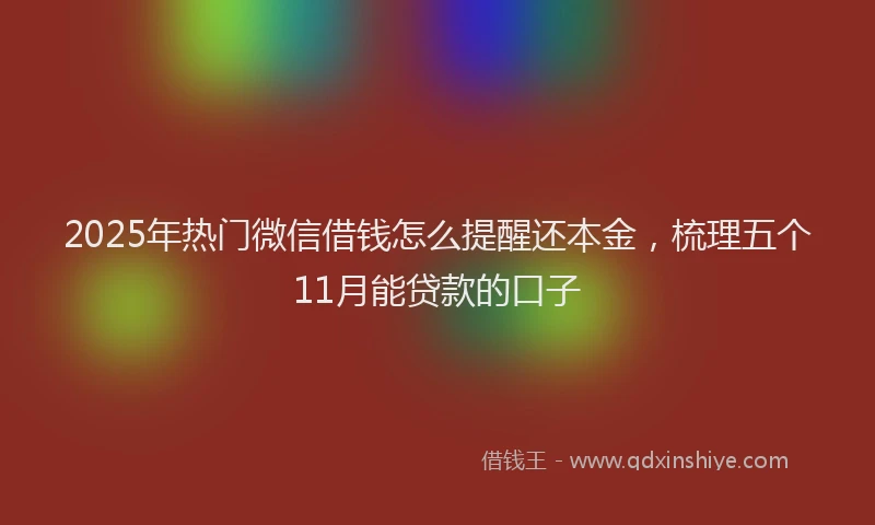 2025年热门微信借钱怎么提醒还本金，梳理五个11月能贷款的口子