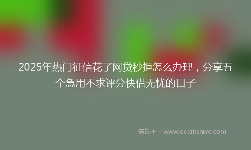 2025年热门征信花了网贷秒拒怎么办理，分享五个急用不求评分快借无忧的口子