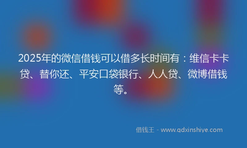 2025年的微信借钱可以借多长时间有：维信卡卡贷、替你还、平安口袋银行、人人贷、微博借钱等。