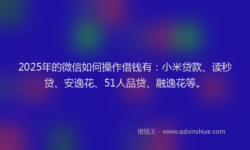 2025年的微信如何操作借钱有：小米贷款、读秒贷、安逸花、51人品贷、融逸花等。