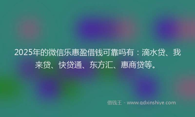 2025年的微信乐惠盈借钱可靠吗有：滴水贷、我来贷、快贷通、东方汇、惠商贷等。