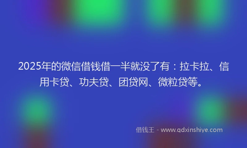 2025年的微信借钱借一半就没了有：拉卡拉、信用卡贷、功夫贷、团贷网、微粒贷等。