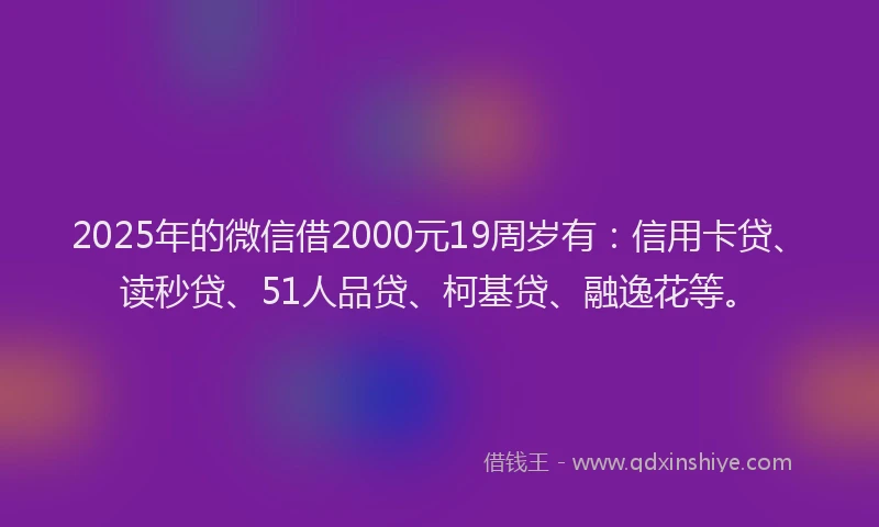 2025年的微信借2000元19周岁有：信用卡贷、读秒贷、51人品贷、柯基贷、融逸花等。
