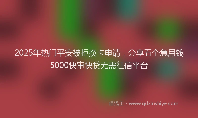 2025年热门平安被拒换卡申请，分享五个急用钱5000快审快贷无需征信平台