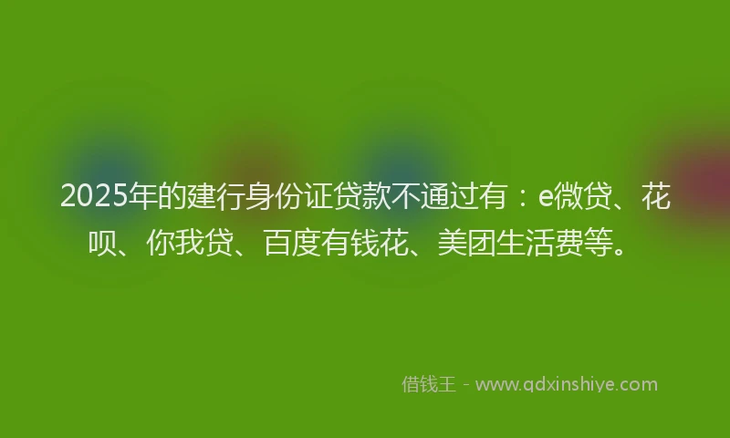 2025年的建行身份证贷款不通过有：e微贷、花呗、你我贷、百度有钱花、美团生活费等。