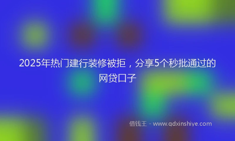 2025年热门建行装修被拒，分享5个秒批通过的网贷口子