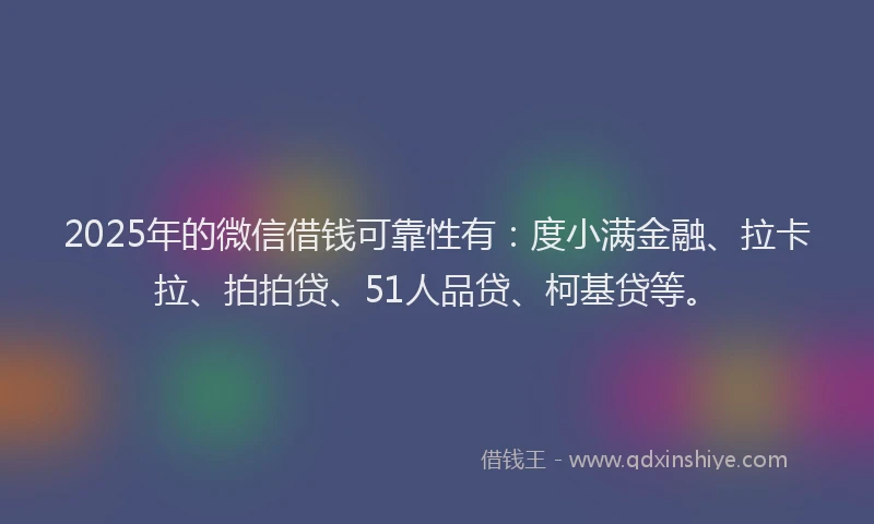 2025年的微信借钱可靠性有：度小满金融、拉卡拉、拍拍贷、51人品贷、柯基贷等。